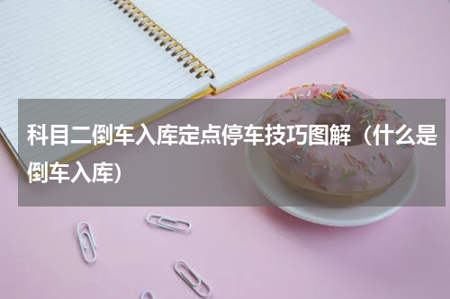 科目二倒车入库定点停车技巧图解（什么是倒车入库）