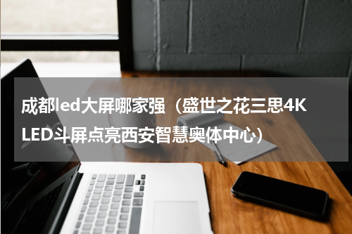 成都led大屏哪家强（盛世之花三思4KLED斗屏点亮西安智慧奥体中心）