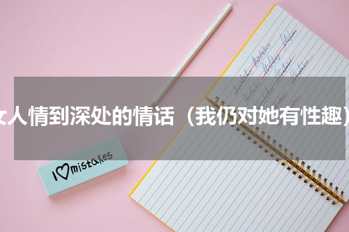 女人情到深处的情话（我仍对她有性趣）