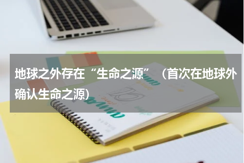 地球之外存在“生命之源”（首次在地球外确认生命之源）