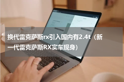 换代雷克萨斯rx引入国内有2.4t（新一代雷克萨斯RX实车现身）