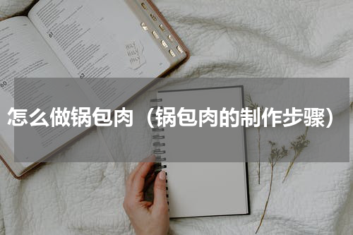 怎么做锅包肉（锅包肉的制作步骤）