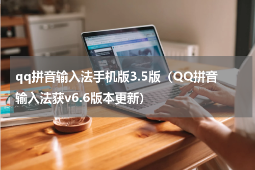 qq拼音输入法手机版3.5版（QQ拼音输入法获v6.6版本更新）