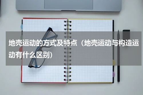 地壳运动的方式及特点（地壳运动与构造运动有什么区别）