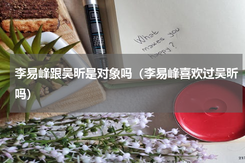 李易峰跟吴昕是对象吗（李易峰喜欢过吴昕吗）