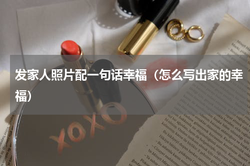 发家人照片配一句话幸福（怎么写出家的幸福）