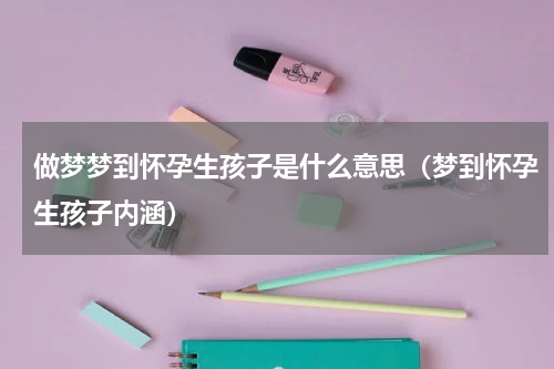 做梦梦到怀孕生孩子是什么意思（梦到怀孕生孩子内涵）