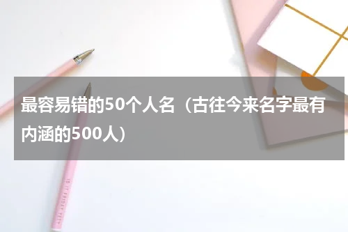 最容易错的50个人名（古往今来名字最有内涵的500人）