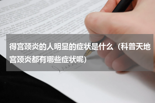 得宫颈炎的人明显的症状是什么（科普天地宫颈炎都有哪些症状呢）