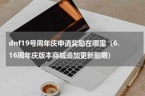 dnf19号周年庆申请奖励在哪里（6.16周年庆版本商城追加更新前瞻）