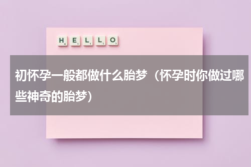 初怀孕一般都做什么胎梦（怀孕时你做过哪些神奇的胎梦）