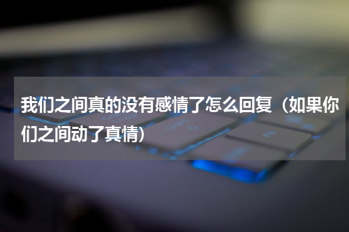 我们之间真的没有感情了怎么回复（如果你们之间动了真情）