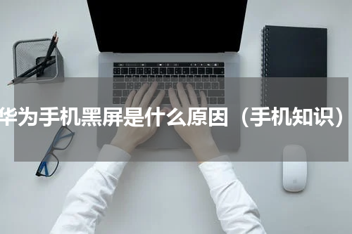 华为手机黑屏是什么原因（手机知识）