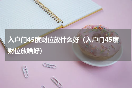 入户门45度财位放什么好（入户门45度财位放啥好）