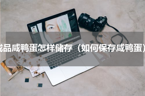 成品咸鸭蛋怎样储存（如何保存咸鸭蛋）