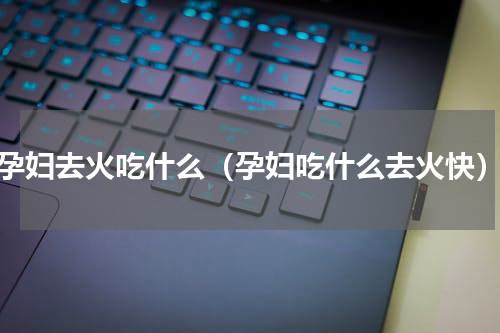 孕妇去火吃什么（孕妇吃什么去火快）