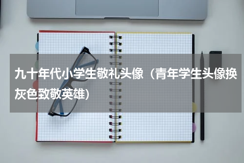 九十年代小学生敬礼头像（青年学生头像换灰色致敬英雄）