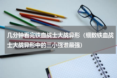 几分钟看完铁血战士大战异形（细数铁血战士大战异形中的三小强谁最强）
