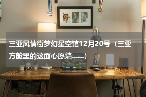 三亚风情街梦幻星空馆12月20号（三亚方舱里的这面心愿墙......）
