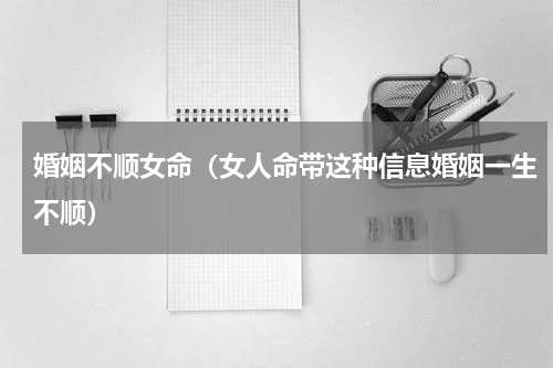 婚姻不顺女命（女人命带这种信息婚姻一生不顺）