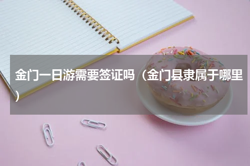 金门一日游需要签证吗（金门县隶属于哪里）