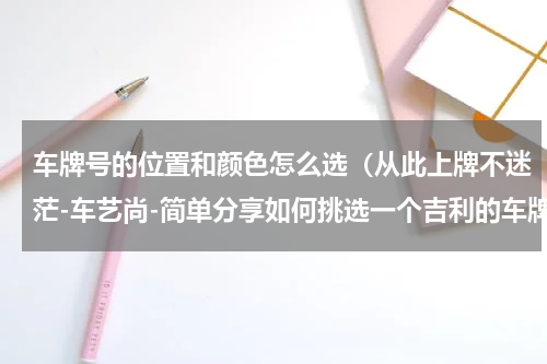 车牌号的位置和颜色怎么选（从此上牌不迷茫-车艺尚-简单分享如何挑选一个吉利的车牌号）