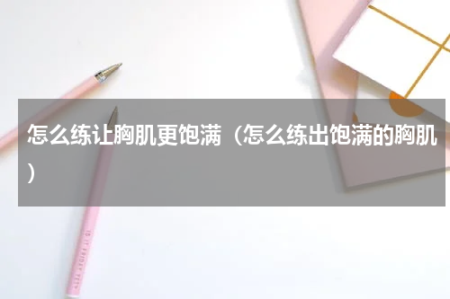 怎么练让胸肌更饱满（怎么练出饱满的胸肌）