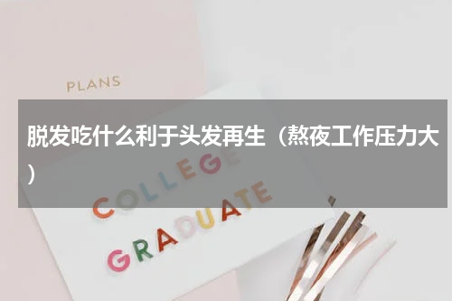 脱发吃什么利于头发再生（熬夜工作压力大）