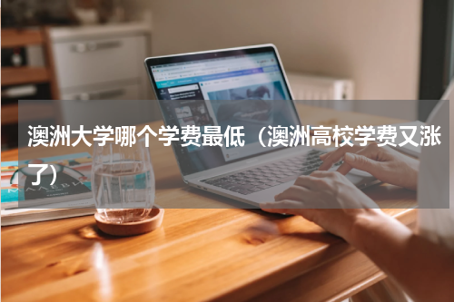 澳洲大学哪个学费最低（澳洲高校学费又涨了）