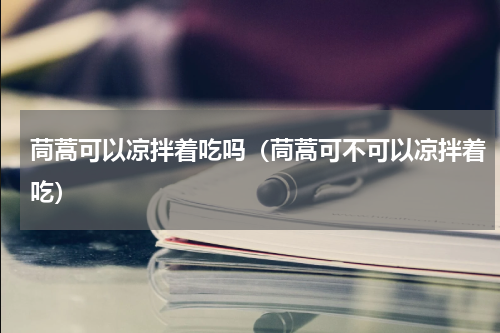 茼蒿可以凉拌着吃吗（茼蒿可不可以凉拌着吃）
