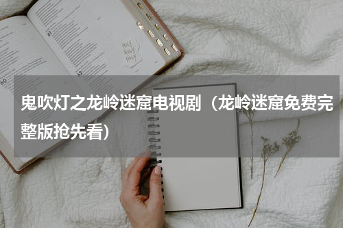 鬼吹灯之龙岭迷窟电视剧（龙岭迷窟免费完整版抢先看）