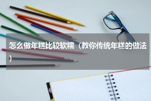 怎么做年糕比较软糯（教你传统年糕的做法）