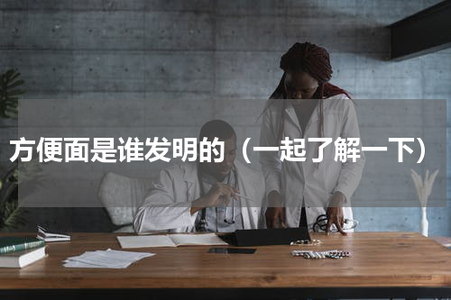 方便面是谁发明的（一起了解一下）