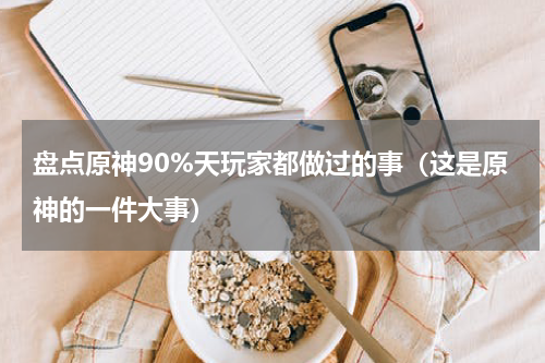 盘点原神90%天玩家都做过的事（这是原神的一件大事）