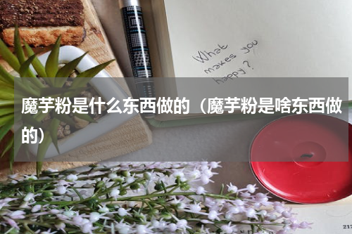魔芋粉是什么东西做的（魔芋粉是啥东西做的）
