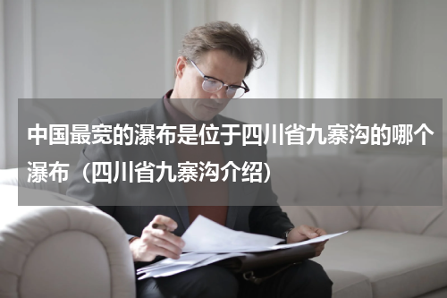 中国最宽的瀑布是位于四川省九寨沟的哪个瀑布（四川省九寨沟介绍）