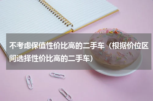 不考虑保值性价比高的二手车（根据价位区间选择性价比高的二手车）