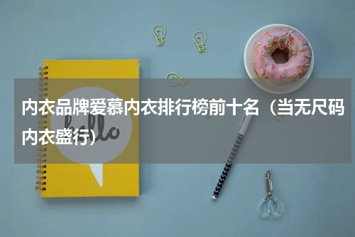 内衣品牌爱慕内衣排行榜前十名（当无尺码内衣盛行）