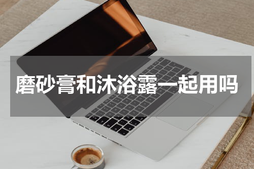 磨砂膏和沐浴露一起用吗