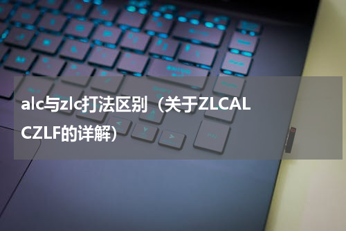alc与zlc打法区别（关于ZLCALCZLF的详解）