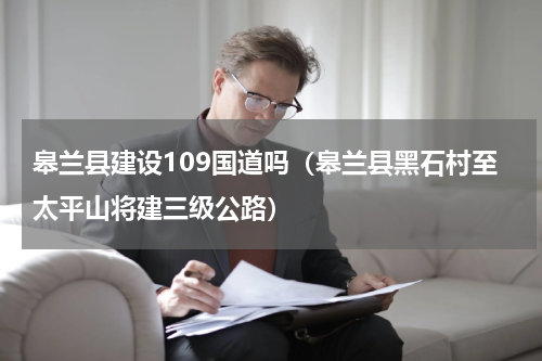 皋兰县建设109国道吗（皋兰县黑石村至太平山将建三级公路）