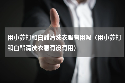 用小苏打和白醋清洗衣服有用吗（用小苏打和白醋清洗衣服有没有用）