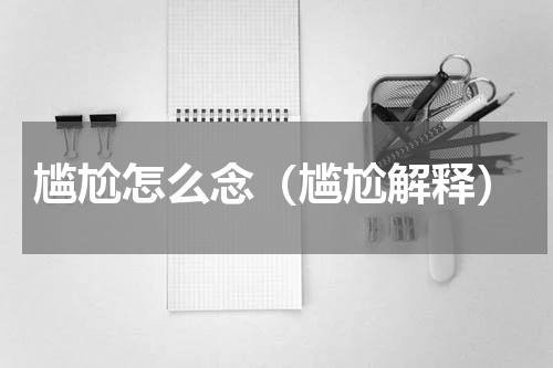 尴尬怎么念（尴尬解释）