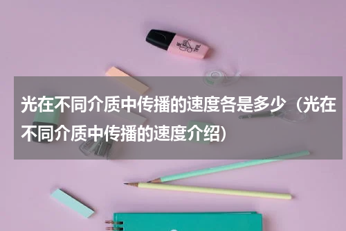 光在不同介质中传播的速度各是多少（光在不同介质中传播的速度介绍）