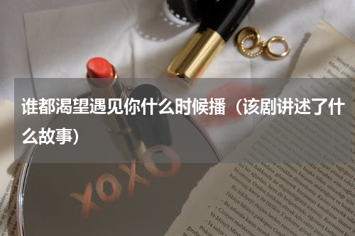 谁都渴望遇见你什么时候播（该剧讲述了什么故事）