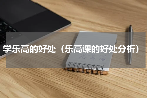 学乐高的好处（乐高课的好处分析）