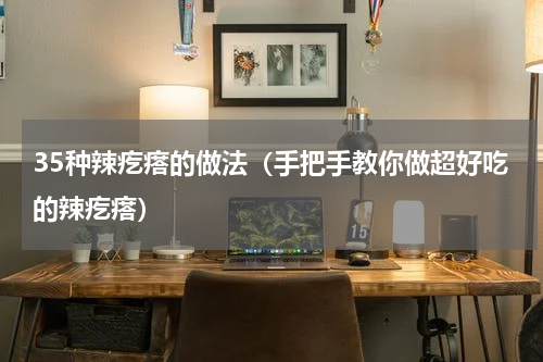 35种辣疙瘩的做法（手把手教你做超好吃的辣疙瘩）