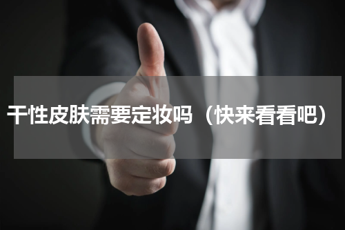 干性皮肤需要定妆吗（快来看看吧）