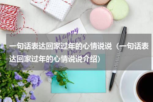 一句话表达回家过年的心情说说（一句话表达回家过年的心情说说介绍）