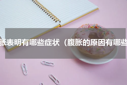 腹胀表明有哪些症状（腹胀的原因有哪些）